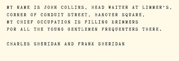 "My name is John Collins, head waiter at Limmer's, Corner of Conduit Street, Hanover Square, My chief occupation is filling brimmers For all the young gentlemen frequenters there." Charles and Frank Sheridan 